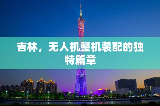 吉林，无人机整机装配的独特篇章