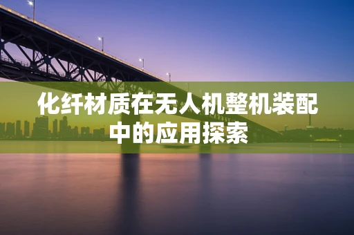 化纤材质在无人机整机装配中的应用探索