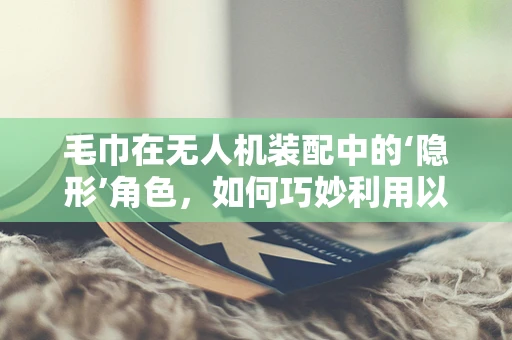 毛巾在无人机装配中的‘隐形’角色，如何巧妙利用以提升效率？