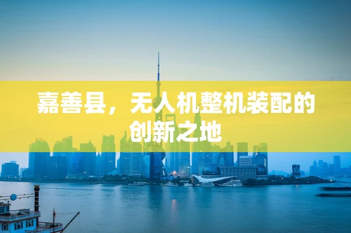 嘉善县，无人机整机装配的创新之地