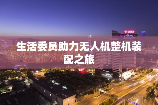 生活委员助力无人机整机装配之旅