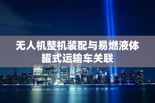 无人机整机装配与易燃液体罐式运输车关联