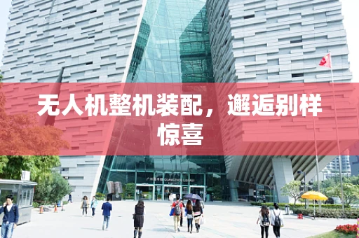 无人机整机装配，邂逅别样惊喜