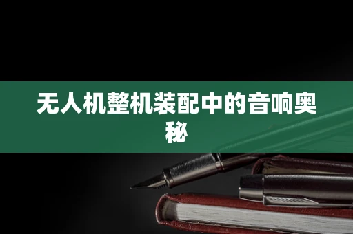 无人机整机装配中的音响奥秘