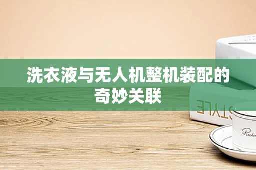 洗衣液与无人机整机装配的奇妙关联