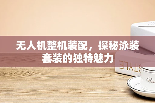 无人机整机装配，探秘泳装套装的独特魅力