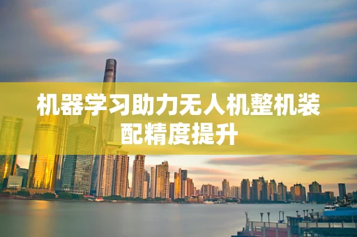 机器学习助力无人机整机装配精度提升