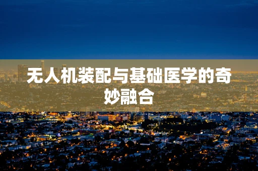 无人机装配与基础医学的奇妙融合