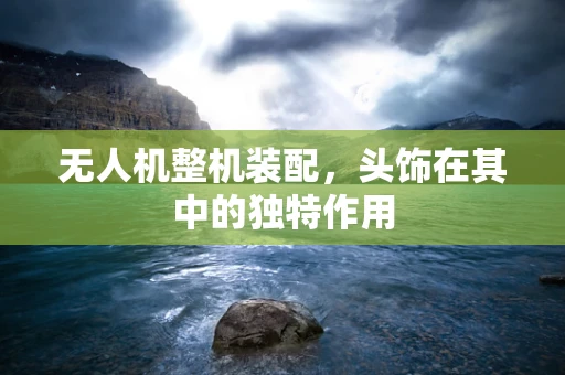 无人机整机装配，头饰在其中的独特作用