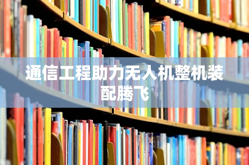 通信工程助力无人机整机装配腾飞