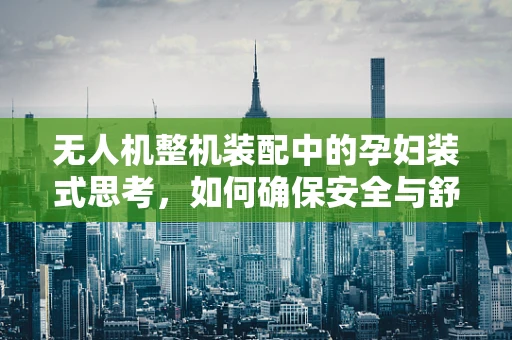 无人机整机装配中的孕妇装式思考，如何确保安全与舒适并重？