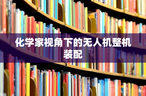 化学家视角下的无人机整机装配