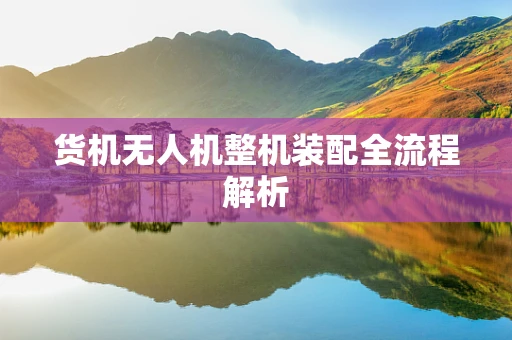 货机无人机整机装配全流程解析