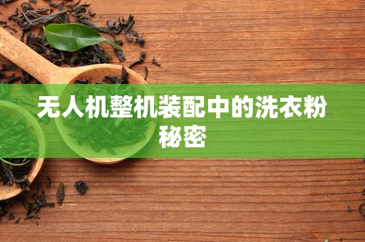 无人机整机装配中的洗衣粉秘密