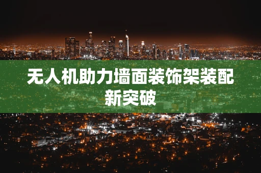 无人机助力墙面装饰架装配新突破