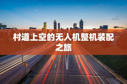 村道上空的无人机整机装配之旅