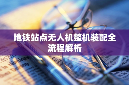 地铁站点无人机整机装配全流程解析