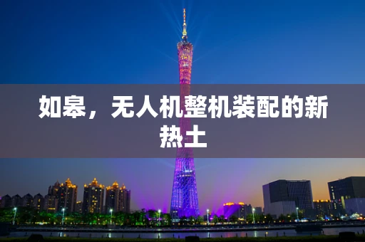 如皋，无人机整机装配的新热土