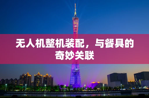 无人机整机装配，与餐具的奇妙关联