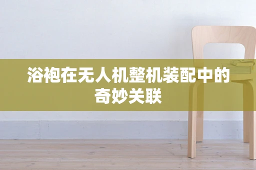 浴袍在无人机整机装配中的奇妙关联