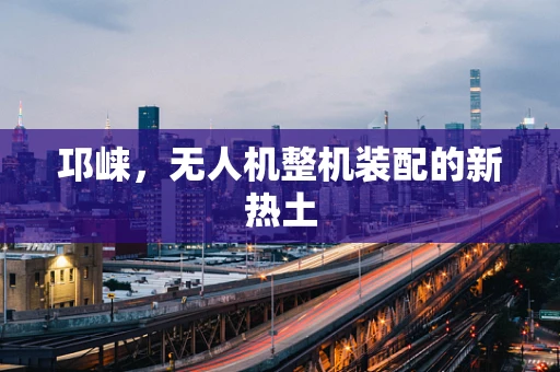 邛崃，无人机整机装配的新热土