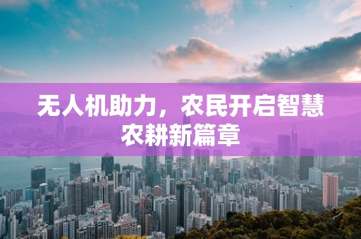无人机助力，农民开启智慧农耕新篇章