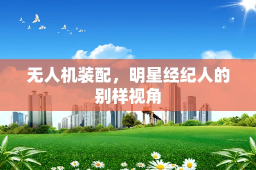 无人机装配，明星经纪人的别样视角