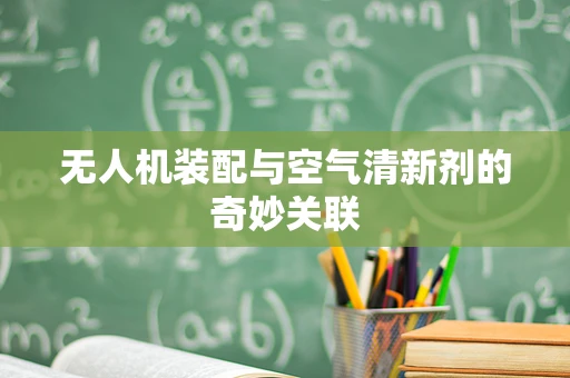 无人机装配与空气清新剂的奇妙关联