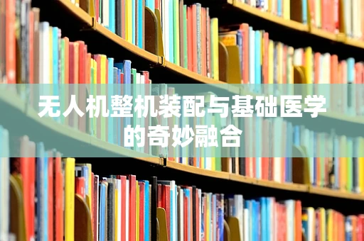 无人机整机装配与基础医学的奇妙融合