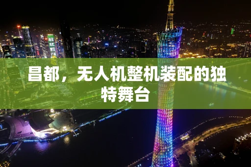 昌都，无人机整机装配的独特舞台