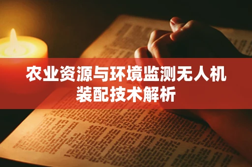 农业资源与环境监测无人机装配技术解析