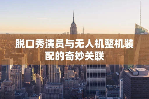 脱口秀演员与无人机整机装配的奇妙关联