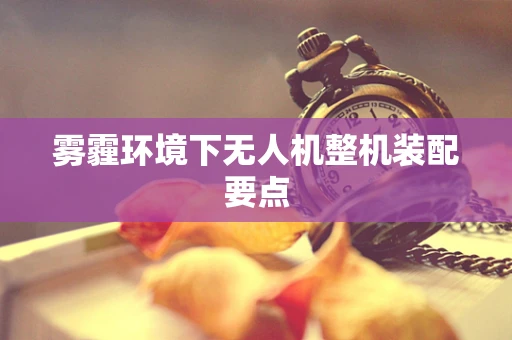 雾霾环境下无人机整机装配要点