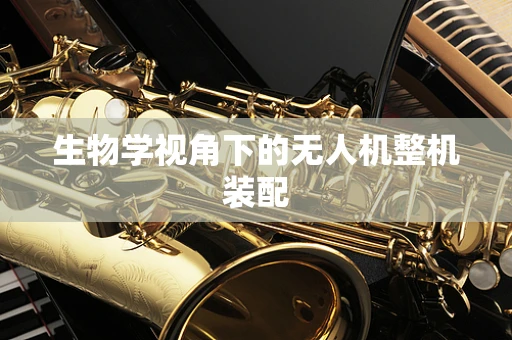 生物学视角下的无人机整机装配
