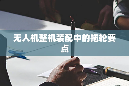 无人机整机装配中的拖轮要点