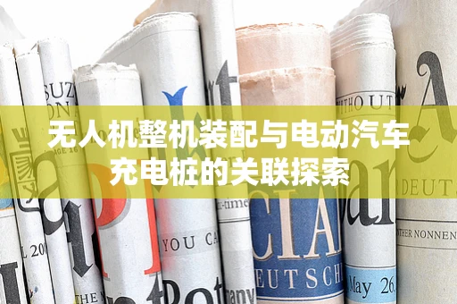 无人机整机装配与电动汽车充电桩的关联探索