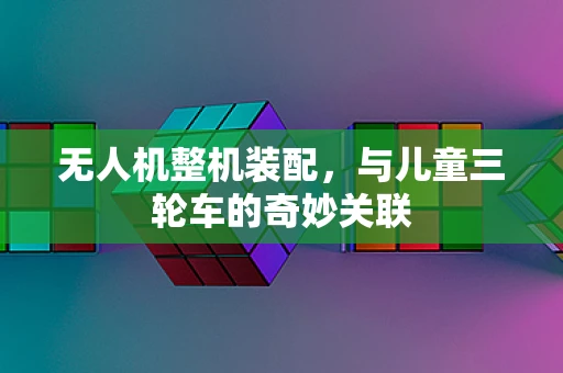 无人机整机装配，与儿童三轮车的奇妙关联