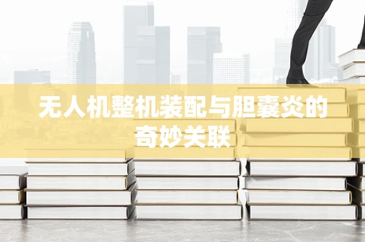 无人机整机装配与胆囊炎的奇妙关联