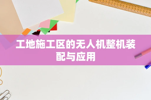 工地施工区的无人机整机装配与应用