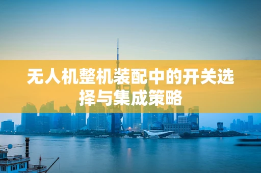 无人机整机装配中的开关选择与集成策略