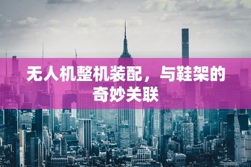 无人机整机装配，与鞋架的奇妙关联