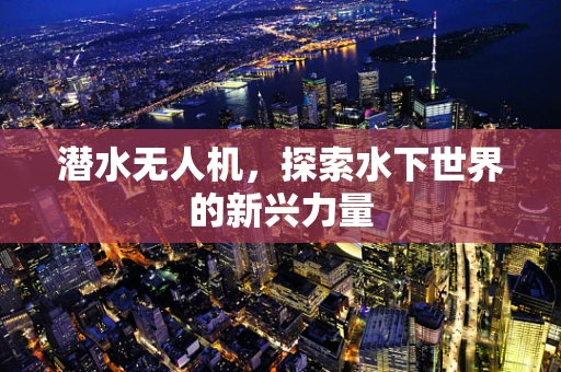 潜水无人机，探索水下世界的新兴力量