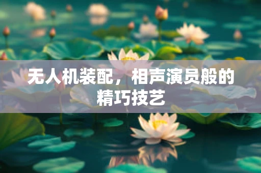 无人机装配，相声演员般的精巧技艺