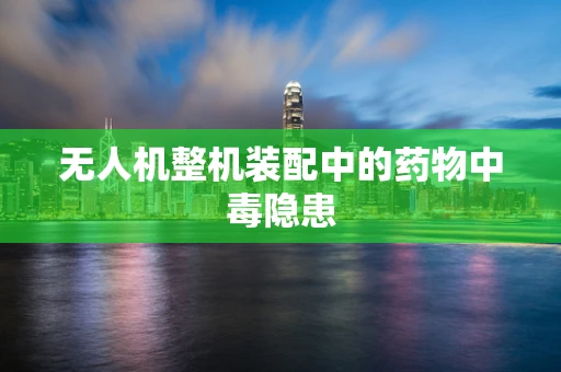 无人机整机装配中的药物中毒隐患