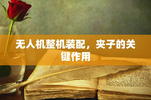 无人机整机装配，夹子的关键作用