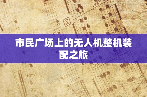 市民广场上的无人机整机装配之旅