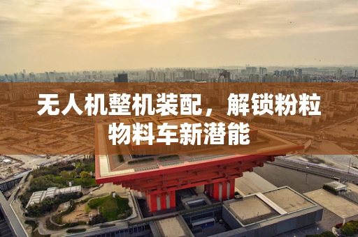无人机整机装配，解锁粉粒物料车新潜能