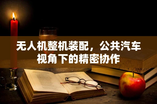无人机整机装配，公共汽车视角下的精密协作