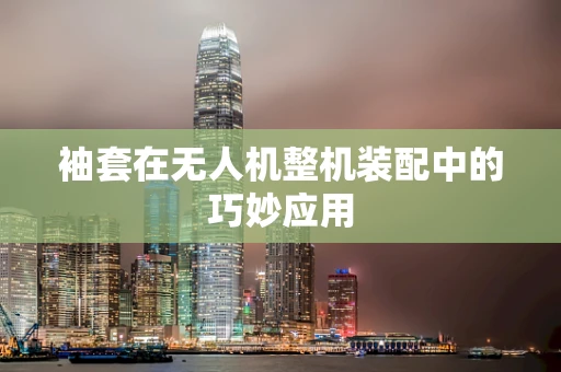 袖套在无人机整机装配中的巧妙应用