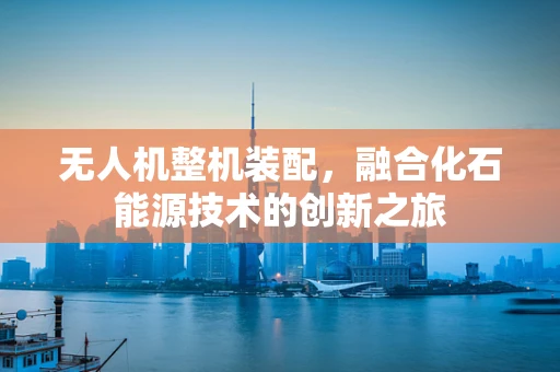 无人机整机装配，融合化石能源技术的创新之旅